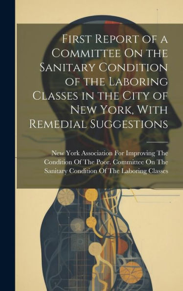 First Report Of A Committee On The Sanitary Condition Of The Laboring Classes In The City Of New York, With Remedial Suggestions