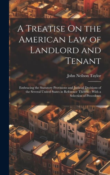 A Treatise On The American Law Of Landlord And Tenant: Embracing The Statutory Provisions And Judicial Decisions Of The Several United States In Reference Thereto: With A Selection Of Precedents