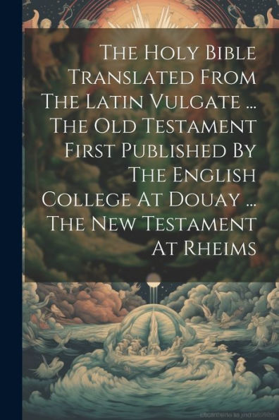 The Holy Bible Translated From The Latin Vulgate ... The Old Testament First Published By The English College At Douay ... The New Testament At Rheims - 9781021182609