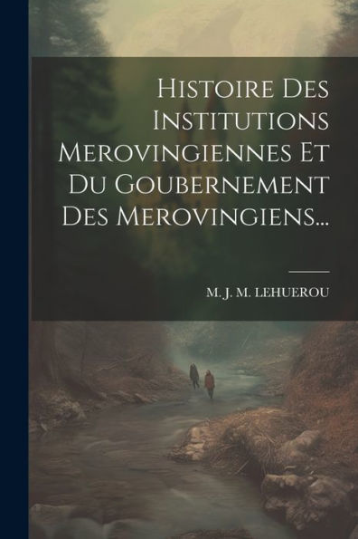 Histoire Des Institutions Merovingiennes Et Du Goubernement Des Merovingiens... (French Edition) - 9781021216021
