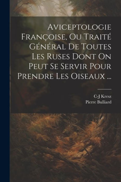 Aviceptologie Françoise, Ou Traité Général De Toutes Les Ruses Dont On Peut Se Servir Pour Prendre Les Oiseaux ... (French Edition)