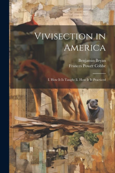 Vivisection In America: I. How It Is Taught Ii. How It Is Practiced