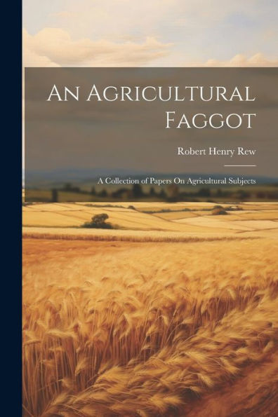 An Agricultural Faggot: A Collection Of Papers On Agricultural Subjects