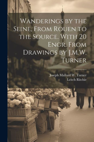 Wanderings By The Seine, From Rouen To The Source. With 20 Engr. From Drawings By J.M.W. Turner