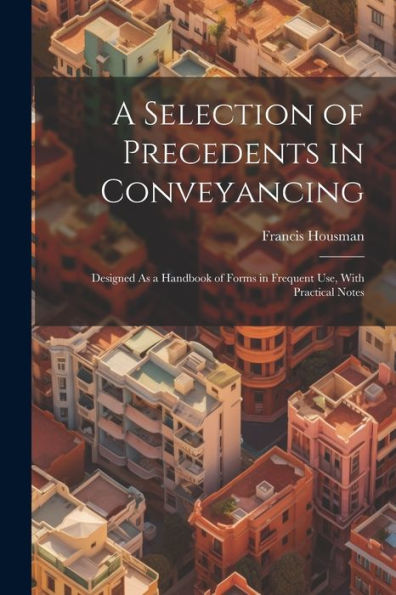 A Selection Of Precedents In Conveyancing: Designed As A Handbook Of Forms In Frequent Use, With Practical Notes