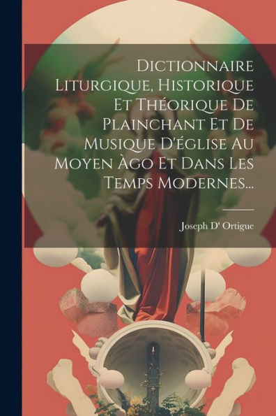 Dictionnaire Liturgique, Historique Et Théorique De Plainchant Et De Musique D'Église Au Moyen Àgo Et Dans Les Temps Modernes... (French Edition) - 9781021306753