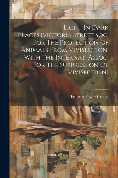Light In Dark Places.(Victoria Street Soc. For The Protection Of Animals From Vivisection, With The Internat. Assoc. For The Suppression Of Vivisection) - 9781021307507