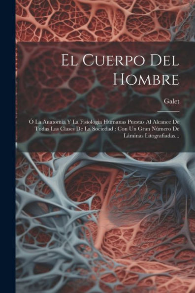 El Cuerpo Del Hombre: Ó La Anatomia Y La Fisiologia Humanas Puestas Al Alcance De Todas Las Clases De La Sociedad: Con Un Gran Número De Láminas Litografiadas... (Spanish Edition)
