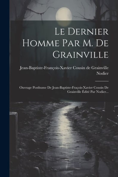 Le Dernier Homme Par M. De Grainville: Ouvrage Posthume De Jean-Baptiste-Fraçois-Xavier Cousin De Grainville Édité Par Nodier... (French Edition) - 9781021312303