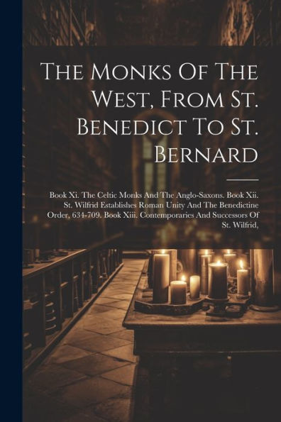 The Monks Of The West, From St. Benedict To St. Bernard: Book Xi. The Celtic Monks And The Anglo-Saxons. Book Xii. St. Wilfrid Establishes Roman Unity ... Contemporaries And Successors Of St. Wilfrid,