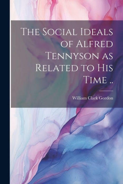 The Social Ideals Of Alfred Tennyson As Related To His Time ..