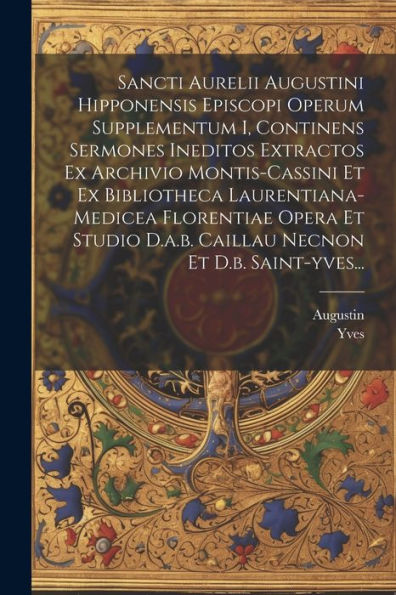 Sancti Aurelii Augustini Hipponensis Episcopi Operum Supplementum I, Continens Sermones Ineditos Extractos Ex Archivio Montis-Cassini Et Ex ... Necnon Et D.B. Saint-Yves... (Latin Edition)