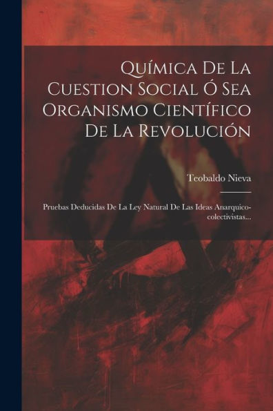 Química De La Cuestion Social Ó Sea Organismo Científico De La Revolución: Pruebas Deducidas De La Ley Natural De Las Ideas Anarquico-Colectivistas... (Spanish Edition)