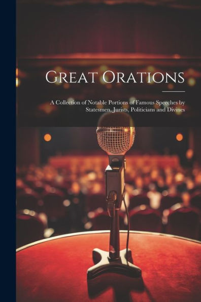 Great Orations; A Collection Of Notable Portions Of Famous Speeches By Statesmen, Jurists, Politicians And Divines