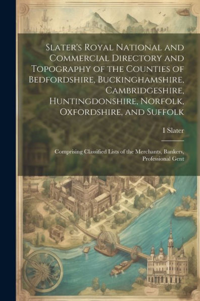 Slater's Royal National And Commercial Directory And Topography Of The Counties Of Bedfordshire, Buckinghamshire, Cambridgeshire, Huntingdonshire, ... Of The Merchants, Bankers, Professional Gent