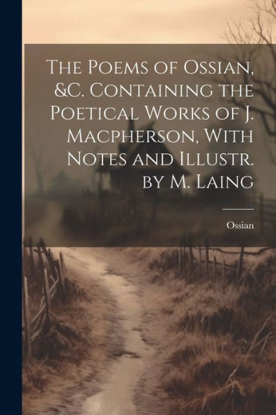 The Poems Of Ossian, &C. Containing The Poetical Works Of J. Macpherson, With Notes And Illustr. By M. Laing - 9781021323668