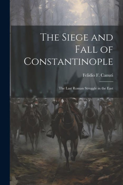 The Siege And Fall Of Constantinople: The Last Roman Struggle In The East