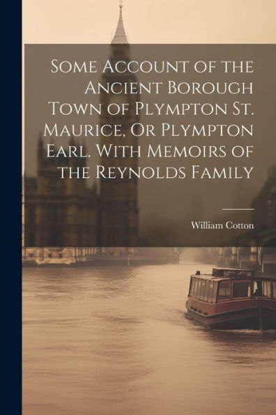 Some Account Of The Ancient Borough Town Of Plympton St. Maurice, Or Plympton Earl. With Memoirs Of The Reynolds Family