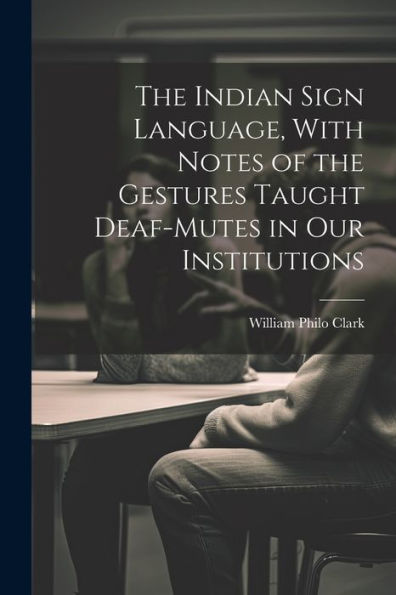 The Indian Sign Language, With Notes Of The Gestures Taught Deaf-Mutes In Our Institutions