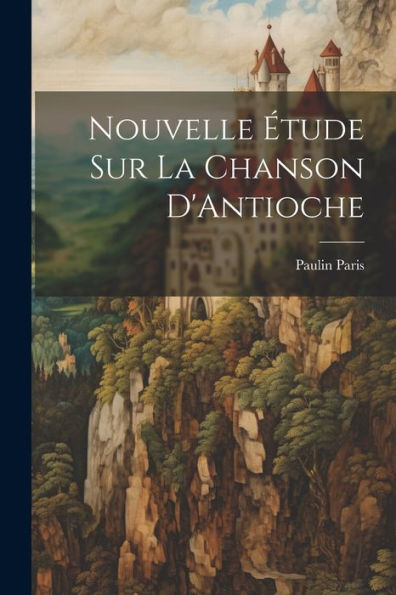 Nouvelle Étude Sur La Chanson D'Antioche (French Edition)