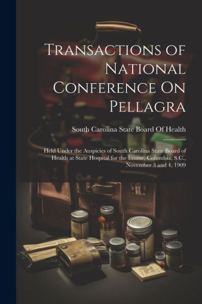 Transactions Of National Conference On Pellagra: Held Under The Auspicies Of South Carolina State Board Of Health At State Hospital For The Insane, Columbia, S.C., November 3 And 4, 1909