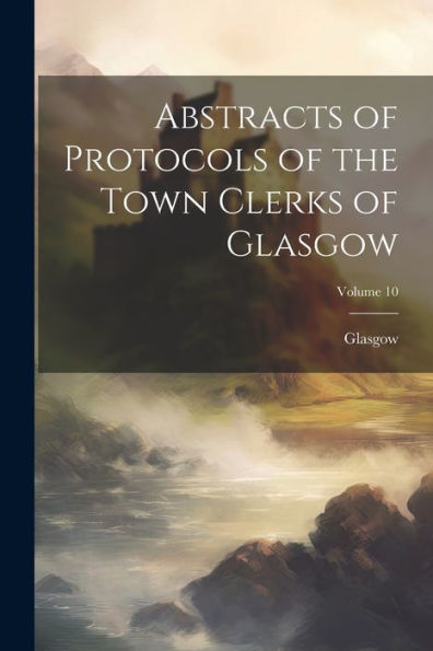 Abstracts Of Protocols Of The Town Clerks Of Glasgow; Volume 10