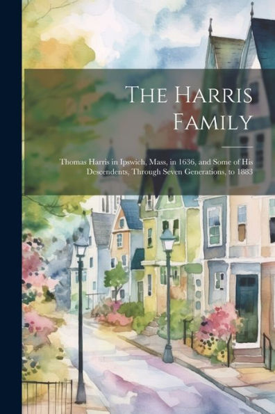 The Harris Family: Thomas Harris In Ipswich, Mass, In 1636, And Some Of His Descendents, Through Seven Generations, To 1883