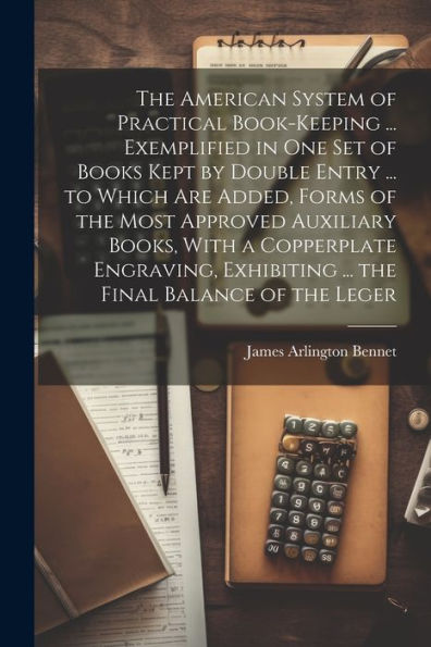 The American System Of Practical Book-Keeping ... Exemplified In One Set Of Books Kept By Double Entry ... To Which Are Added, Forms Of The Most ... Exhibiting ... The Final Balance Of The Leger