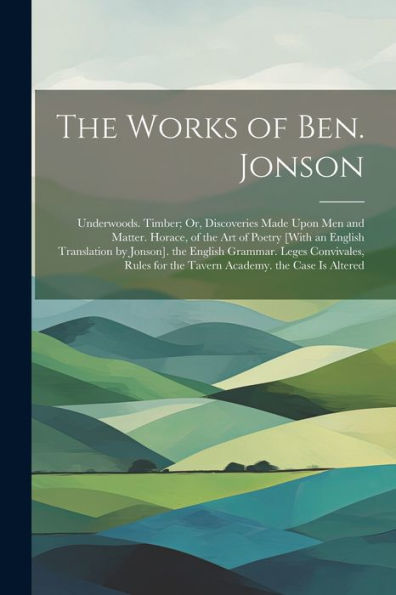 The Works Of Ben. Jonson: Underwoods. Timber; Or, Discoveries Made Upon Men And Matter. Horace, Of The Art Of Poetry [With An English Translation By ... For The Tavern Academy. The Case Is Altered