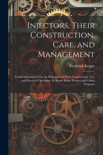 Injectors, Their Construction, Care, And Management: Useful Information On The Principles Of Their Construction, Use, And Practical Operation As Steam Boiler Feeders And Other Purposes - 9781021333216