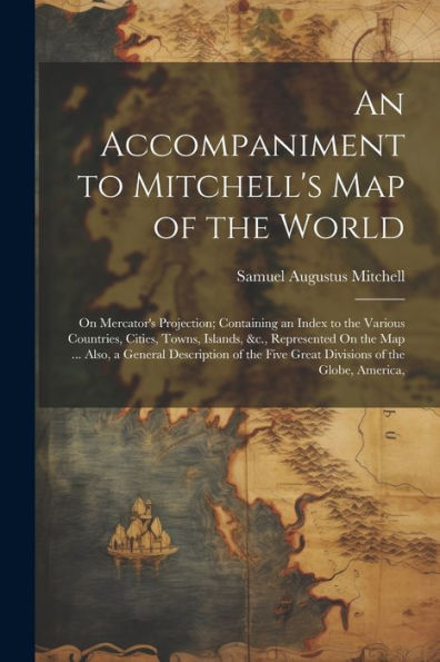 An Accompaniment To Mitchell's Map Of The World: On Mercator's Projection; Containing An Index To The Various Countries, Cities, Towns, Islands, &C., ... Five Great Divisions Of The Globe, America,