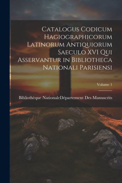 Catalogus Codicum Hagiographicorum Latinorum Antiquiorum Saeculo Xvi Qui Asservantur In Bibliotheca Nationali Parisiensi; Volume 1 (Latin Edition)