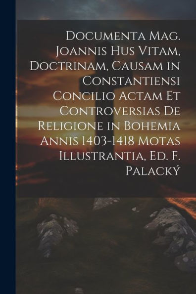 Documenta Mag. Joannis Hus Vitam, Doctrinam, Causam In Constantiensi Concilio Actam Et Controversias De Religione In Bohemia Annis 1403-1418 Motas Illustrantia, Ed. F. Palacký (Latin Edition)