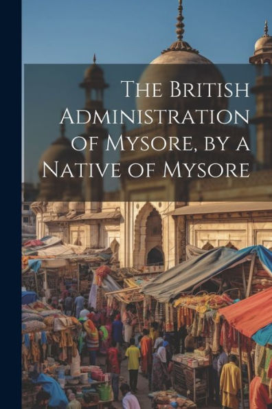 The British Administration Of Mysore, By A Native Of Mysore