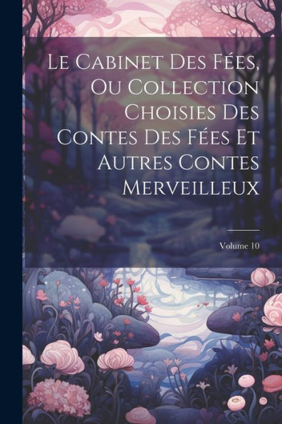 Le Cabinet Des Fées, Ou Collection Choisies Des Contes Des Fées Et Autres Contes Merveilleux; Volume 10