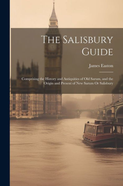 The Salisbury Guide: Comprising The History And Antiquities Of Old Sarum, And The Origin And Present Of New Sarum Or Salisbury