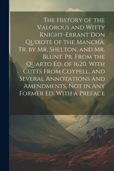 The History Of The Valorous And Witty Knight-Errant Don Quixote Of The Mancha. Tr. By Mr. Shelton, And Mr. Blunt. Pr. From The Quarto Ed. Of 1620. ... Not In Any Former Ed. With A Preface