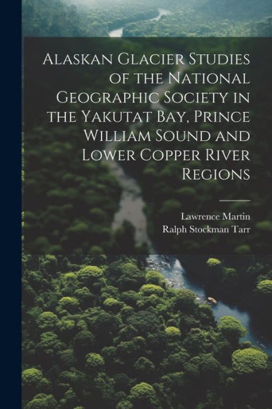 Alaskan Glacier Studies Of The National Geographic Society In The Yakutat Bay, Prince William Sound And Lower Copper River Regions