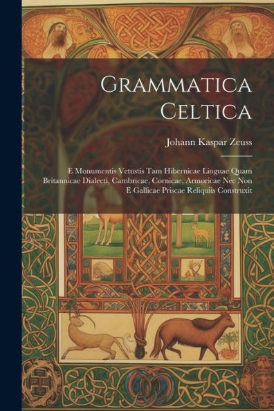 Grammatica Celtica: E Monumentis Vetustis Tam Hibernicae Linguae Quam Britannicae Dialecti, Cambricae, Cornicae, Armoricae Nec Non E Gallicae Priscae Reliquiis Construxit (Latin Edition)