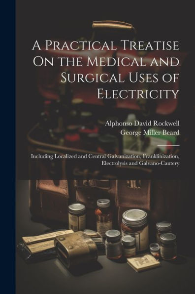 A Practical Treatise On The Medical And Surgical Uses Of Electricity: Including Localized And Central Galvanization, Franklinization, Electrolysis And Galvano-Cautery