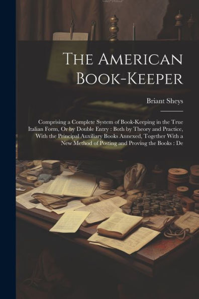 The American Book-Keeper: Comprising A Complete System Of Book-Keeping In The True Italian Form, Or By Double Entry: Both By Theory And Practice, With ... Method Of Posting And Proving The Books: De
