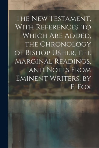 The New Testament, With References. To Which Are Added, The Chronology Of Bishop Usher, The Marginal Readings, And Notes From Eminent Writers, By F. Fox