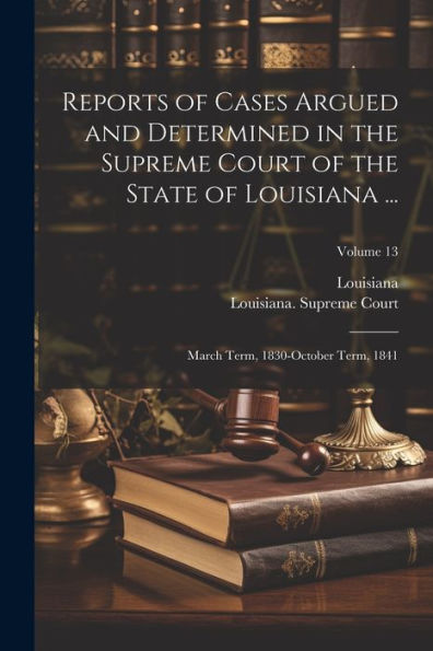 Reports Of Cases Argued And Determined In The Supreme Court Of The State Of Louisiana ...: March Term, 1830-October Term, 1841; Volume 13
