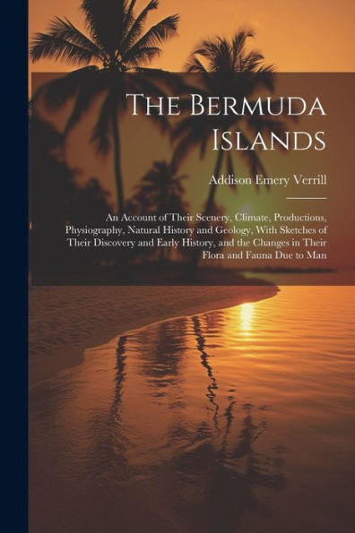 The Bermuda Islands: An Account Of Their Scenery, Climate, Productions, Physiography, Natural History And Geology, With Sketches Of Their Discovery ... Changes In Their Flora And Fauna Due To Man
