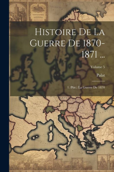 Histoire De La Guerre De 1870-1871 ...: 1. Ptie.: La Guerre De 1870; Volume 5 (French Edition)