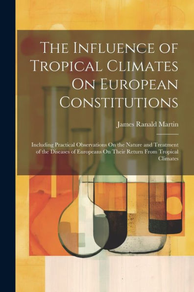 The Influence Of Tropical Climates On European Constitutions: Including Practical Observations On The Nature And Treatment Of The Diseases Of Europeans On Their Return From Tropical Climates