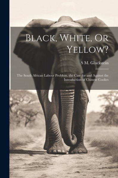 Black, White, Or Yellow?: The South African Labour Problem. The Case For And Against The Introduction Of Chinese Coolies