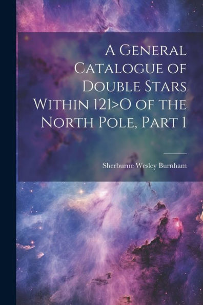 A General Catalogue Of Double Stars Within 121>O Of The North Pole, Part 1 - 9781021345417