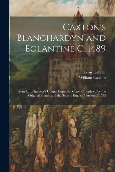 Caxton's Blanchardyn And Eglantine C. 1489: From Lord Spencer's Unique Imperfect Copy, Completed By The Original French And The Second English Version Of 1595