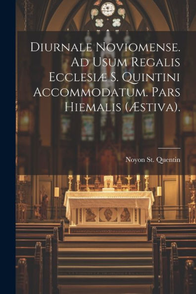 Diurnale Noviomense. Ad Usum Regalis Ecclesiæ S. Quintini Accommodatum. Pars Hiemalis (Æstiva). (Latin Edition)